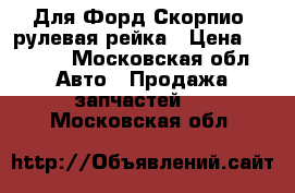 Для Форд Скорпио2 рулевая рейка › Цена ­ 6 500 - Московская обл. Авто » Продажа запчастей   . Московская обл.